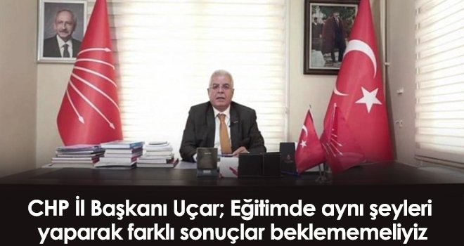 Uçar; Eğitimde aynı şeyleri yaparak farklı sonuçlar beklememeliyiz