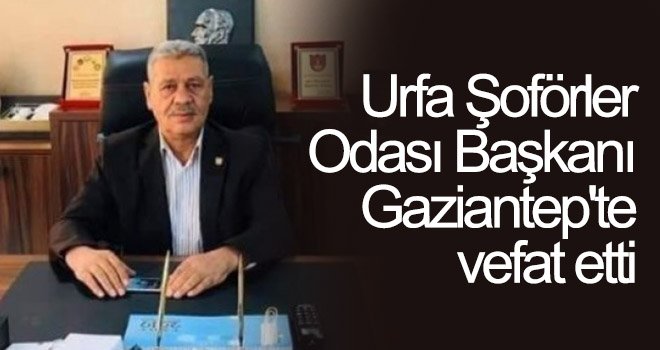 Urfa Şoförler Odası Başkanı, Gaziantep'te vefat etti