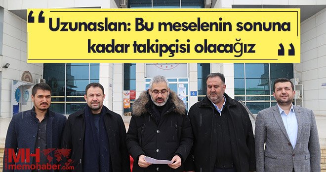 Uzunaslan: Bu meselenin sonuna kadar takipçisi olacağız
