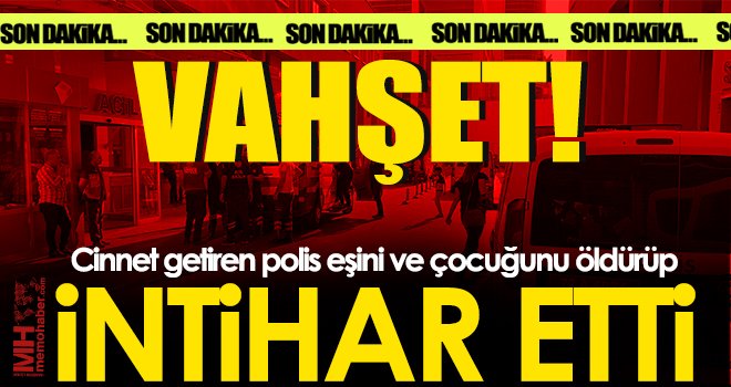 Vahşet! Cinnet getiren polis eşini ve çocuğunu öldürüp intihar etti
