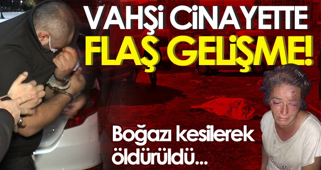 Vahşi cinayette flaş gelişme! Boğazı kesilerek öldürülmüştü