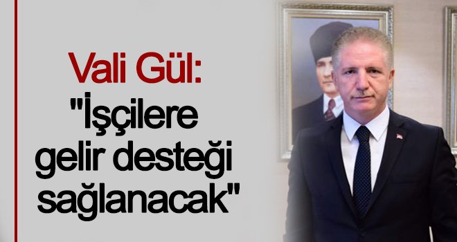 Vali Gül: Ücretsiz izne ayrılanlara gelir desteği!