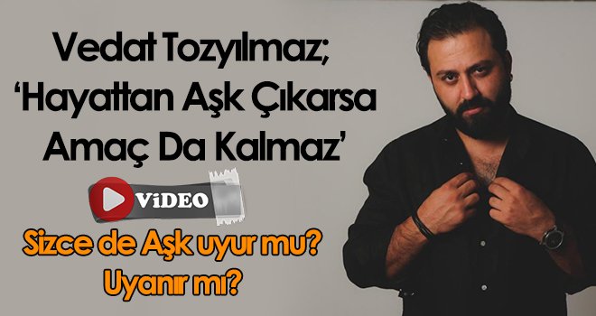 Vedat Tozyılmaz; ‘Hayattan Aşk Çıkarsa Amaç Da Kalmaz’