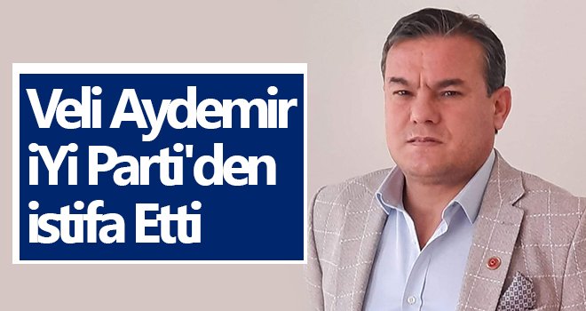 Veli Aydemir, İyi Parti'den İstifa Etti
