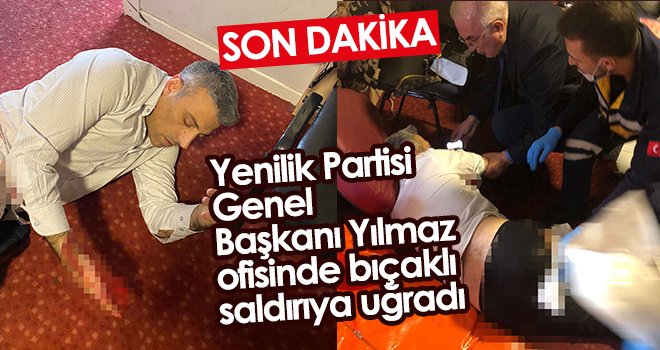 Yenilik Partisi Genel Başkanı Yılmaz ofisinde bıçaklı saldırıya uğradı